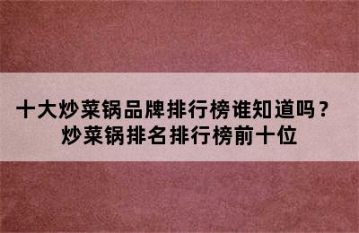 十大炒菜锅品牌排行榜谁知道吗？ 炒菜锅排名排行榜前十位